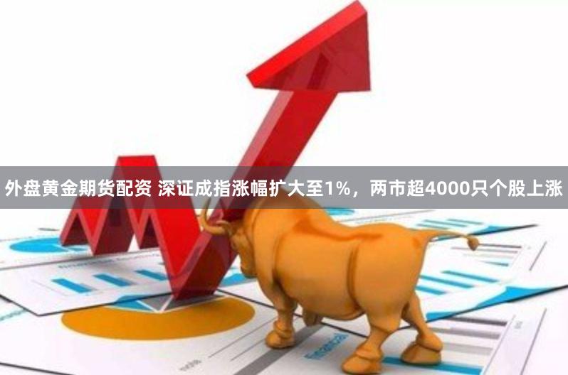 外盘黄金期货配资 深证成指涨幅扩大至1%，两市超4000只个股上涨