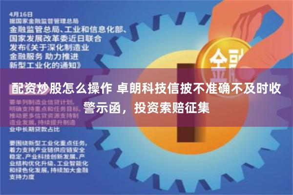 配资炒股怎么操作 卓朗科技信披不准确不及时收警示函，投资索赔征集