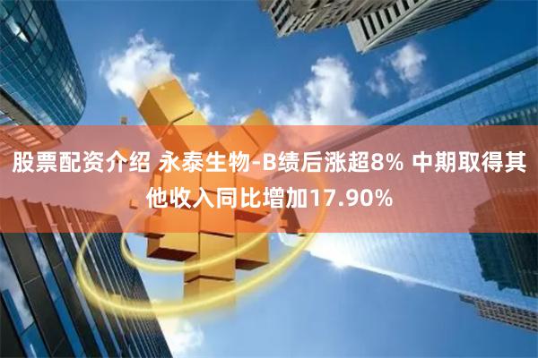 股票配资介绍 永泰生物-B绩后涨超8% 中期取得其他收入同比增加17.90%