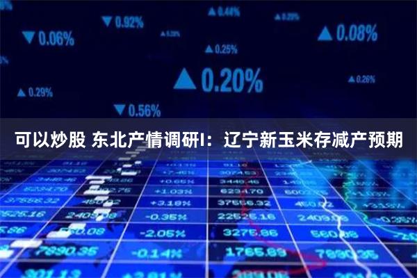 可以炒股 东北产情调研I：辽宁新玉米存减产预期