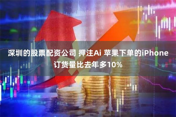 深圳的股票配资公司 押注Ai 苹果下单的iPhone订货量比去年多10%