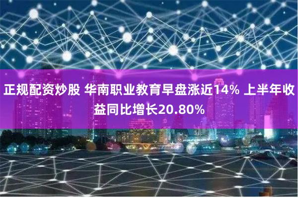 正规配资炒股 华南职业教育早盘涨近14% 上半年收益同比增长20.80%