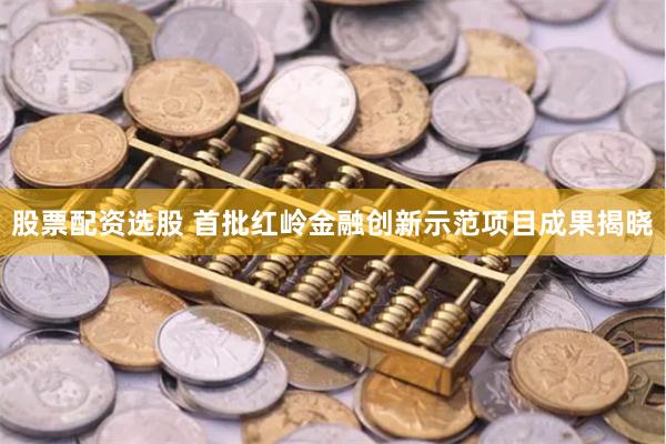 股票配资选股 首批红岭金融创新示范项目成果揭晓