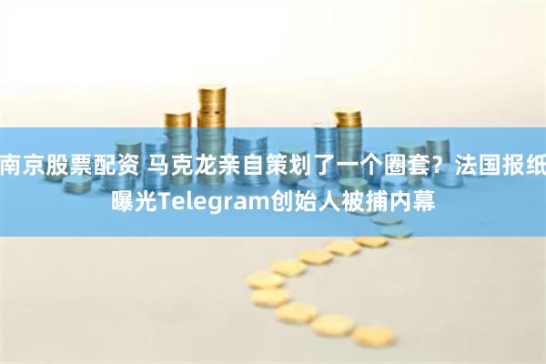 南京股票配资 马克龙亲自策划了一个圈套？法国报纸曝光Telegram创始人被捕内幕