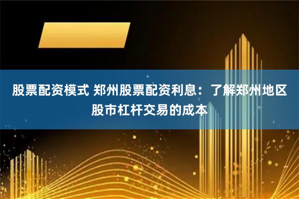 股票配资模式 郑州股票配资利息：了解郑州地区股市杠杆交易的成本