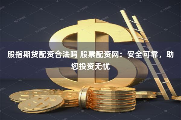 股指期货配资合法吗 股票配资网：安全可靠，助您投资无忧