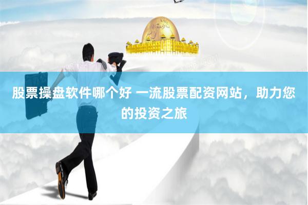 股票操盘软件哪个好 一流股票配资网站，助力您的投资之旅