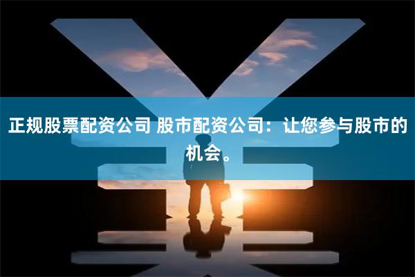 正规股票配资公司 股市配资公司：让您参与股市的机会。