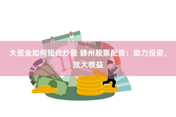 大资金如何短线炒股 赣州股票配资：助力投资，放大收益