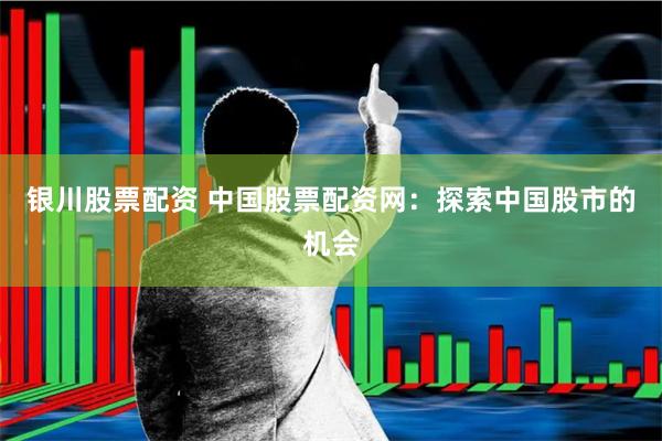 银川股票配资 中国股票配资网：探索中国股市的机会
