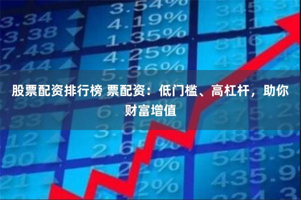 股票配资排行榜 票配资：低门槛、高杠杆，助你财富增值