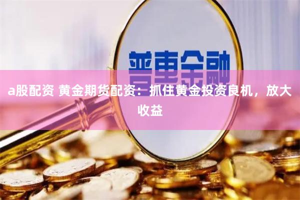 a股配资 黄金期货配资：抓住黄金投资良机，放大收益