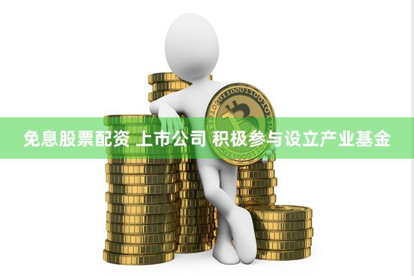 免息股票配资 上市公司 积极参与设立产业基金