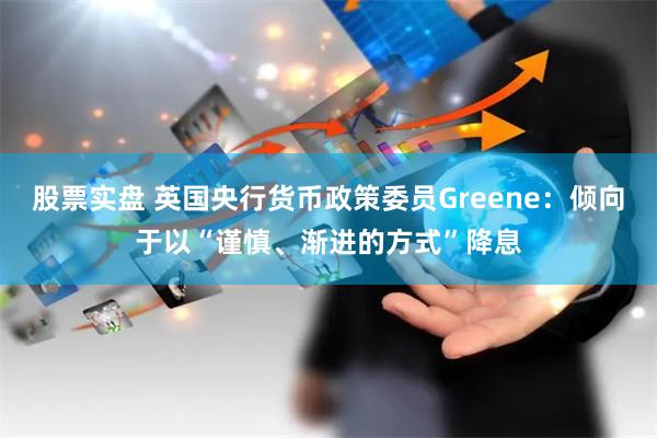 股票实盘 英国央行货币政策委员Greene：倾向于以“谨慎、渐进的方式”降息