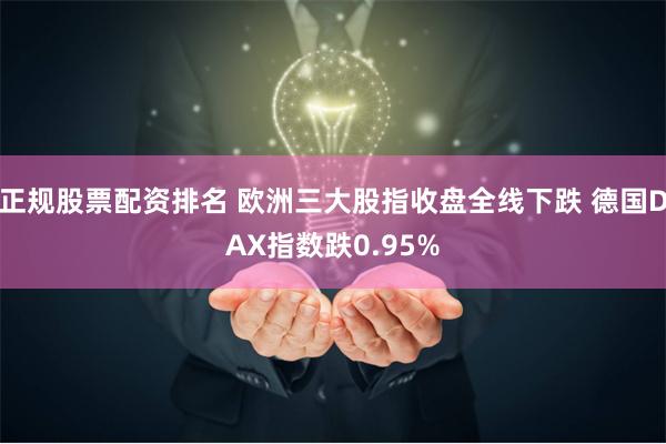 正规股票配资排名 欧洲三大股指收盘全线下跌 德国DAX指数跌0.95%