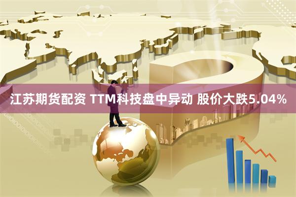 江苏期货配资 TTM科技盘中异动 股价大跌5.04%