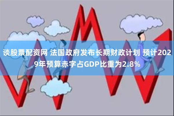 谈股票配资网 法国政府发布长期财政计划 预计2029年预算赤字占GDP比重为2.8%