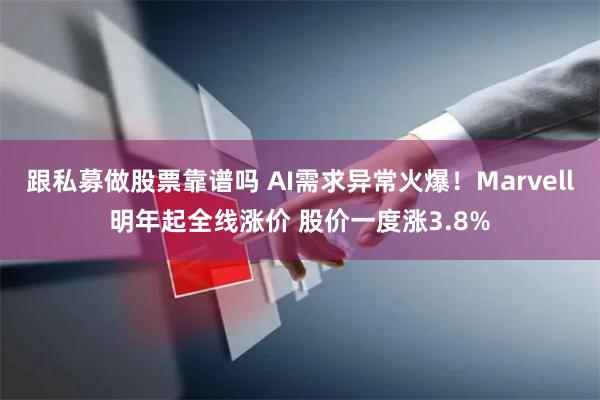 跟私募做股票靠谱吗 AI需求异常火爆！Marvell明年起全线涨价 股价一度涨3.8%