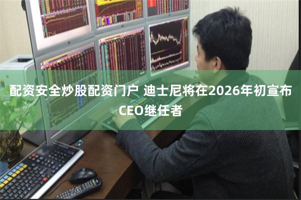 配资安全炒股配资门户 迪士尼将在2026年初宣布CEO继任者