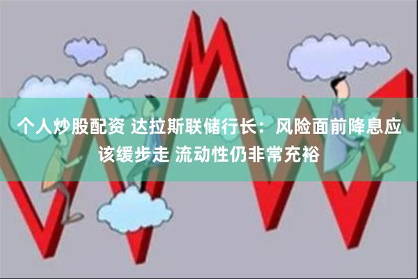 个人炒股配资 达拉斯联储行长：风险面前降息应该缓步走 流动性仍非常充裕