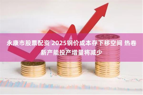 永康市股票配资 2025钢价成本存下移空间 热卷新产能投产增量将减少