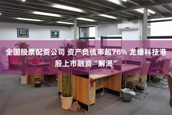 全国股票配资公司 资产负债率超76% 龙蟠科技港股上市融资“解渴”