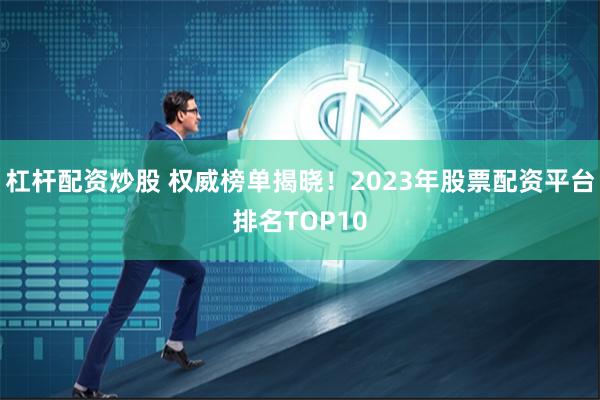 杠杆配资炒股 权威榜单揭晓！2023年股票配资平台排名TOP10