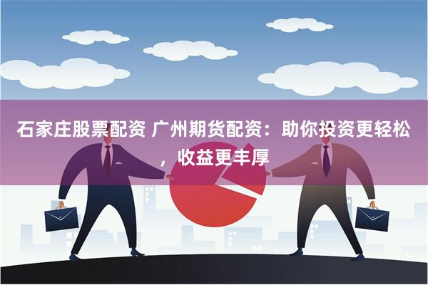 石家庄股票配资 广州期货配资：助你投资更轻松，收益更丰厚