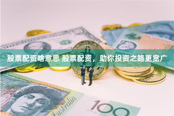 股票配资啥意思 股票配资，助你投资之路更宽广