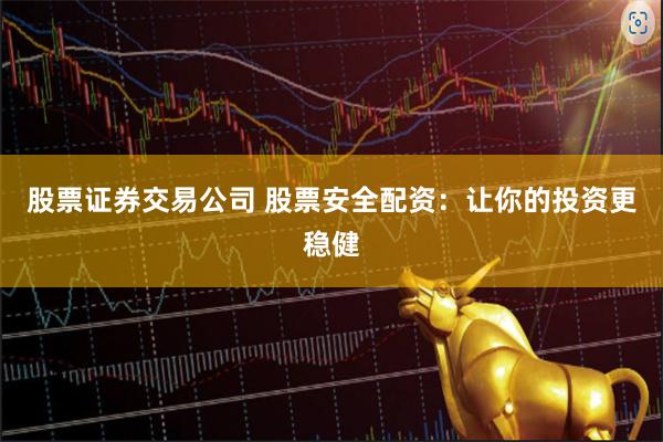 股票证券交易公司 股票安全配资：让你的投资更稳健