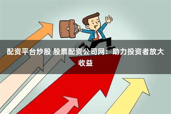 配资平台炒股 股票配资公司网：助力投资者放大收益