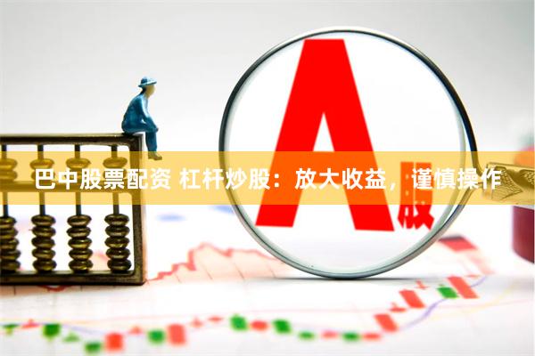 巴中股票配资 杠杆炒股：放大收益，谨慎操作