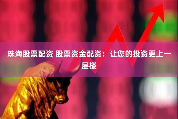 珠海股票配资 股票资金配资：让您的投资更上一层楼