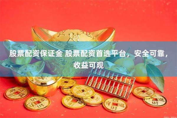 股票配资保证金 股票配资首选平台，安全可靠，收益可观