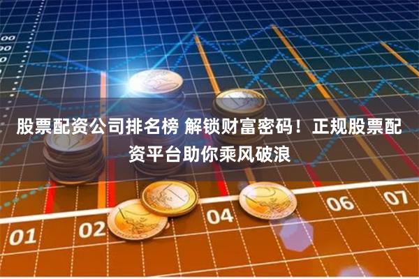 股票配资公司排名榜 解锁财富密码！正规股票配资平台助你乘风破浪
