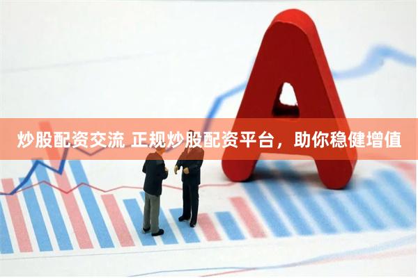 炒股配资交流 正规炒股配资平台，助你稳健增值
