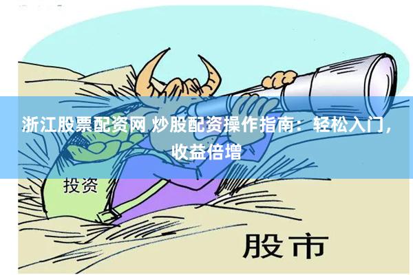 浙江股票配资网 炒股配资操作指南：轻松入门，收益倍增