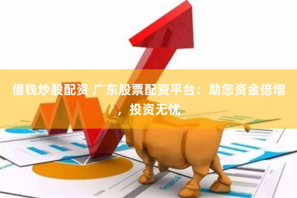 借钱炒股配资 广东股票配资平台：助您资金倍增，投资无忧