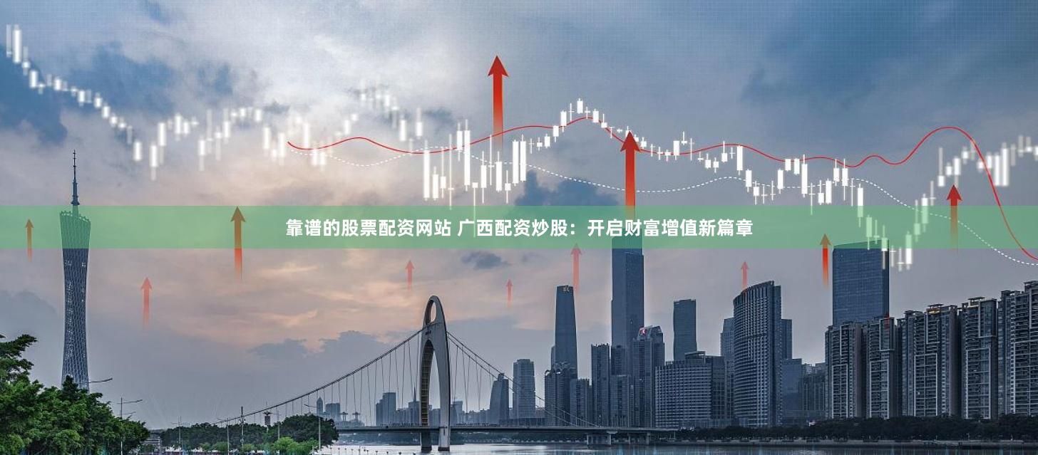 靠谱的股票配资网站 广西配资炒股：开启财富增值新篇章