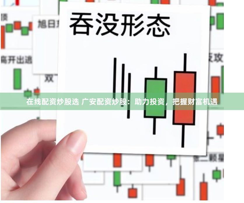 在线配资炒股选 广安配资炒股：助力投资，把握财富机遇