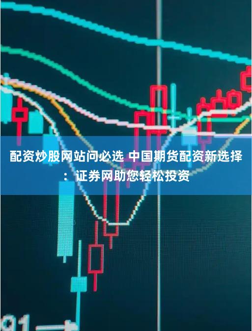 配资炒股网站问必选 中国期货配资新选择：证券网助您轻松投资