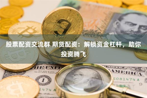 股票配资交流群 期货配资：解锁资金杠杆，助你投资腾飞