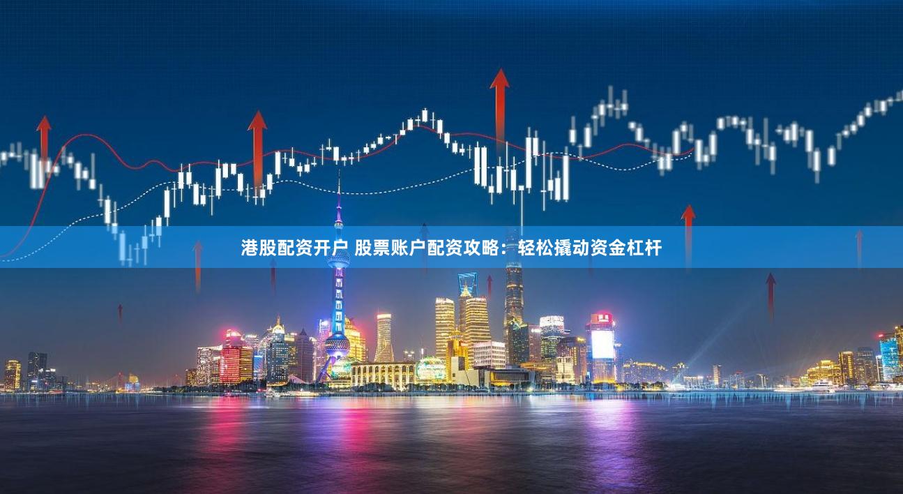港股配资开户 股票账户配资攻略：轻松撬动资金杠杆
