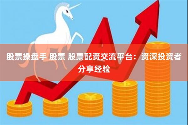 股票操盘手 股票 股票配资交流平台：资深投资者分享经验