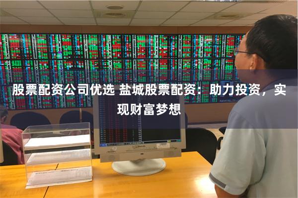 股票配资公司优选 盐城股票配资：助力投资，实现财富梦想