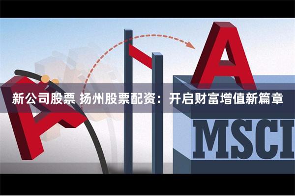 新公司股票 扬州股票配资：开启财富增值新篇章