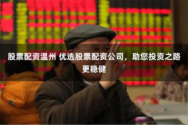 股票配资温州 优选股票配资公司，助您投资之路更稳健