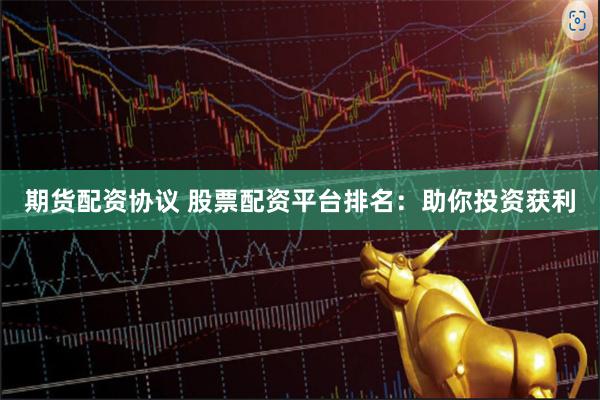 期货配资协议 股票配资平台排名：助你投资获利
