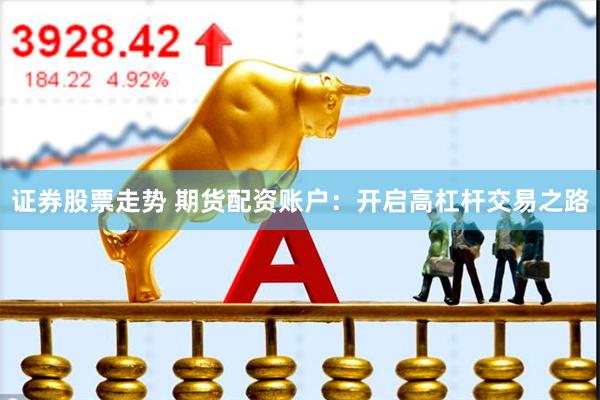 证券股票走势 期货配资账户：开启高杠杆交易之路