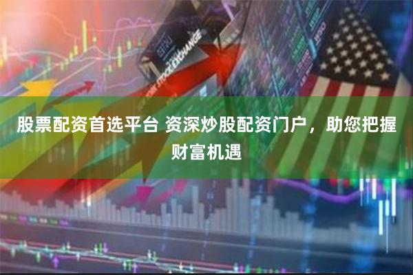 股票配资首选平台 资深炒股配资门户，助您把握财富机遇